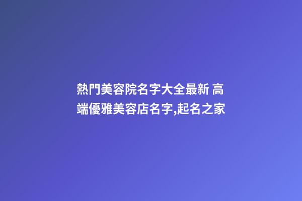 熱門美容院名字大全最新 高端優雅美容店名字,起名之家-第1張-店鋪起名-玄機派